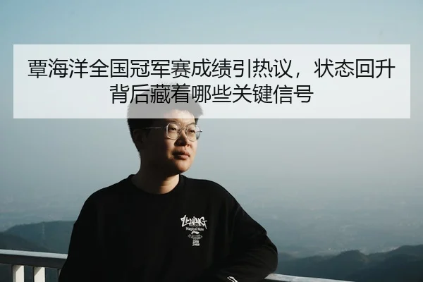 覃海洋全国冠军赛成绩引热议，状态回升背后藏着哪些关键信号